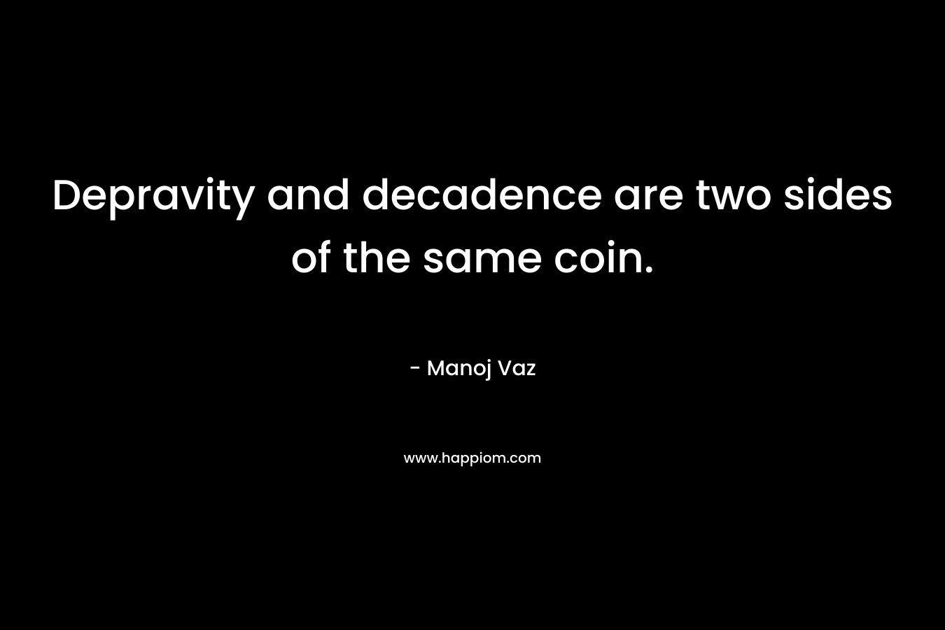 Depravity and decadence are two sides of the same coin. – Manoj Vaz