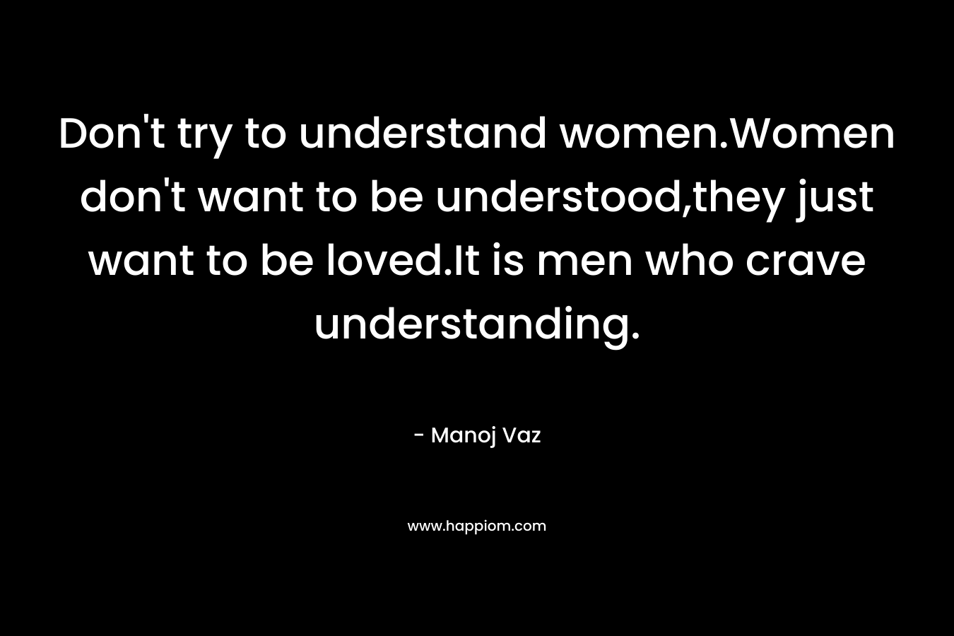 Don't try to understand women.Women don't want to be understood,they just want to be loved.It is men who crave understanding.
