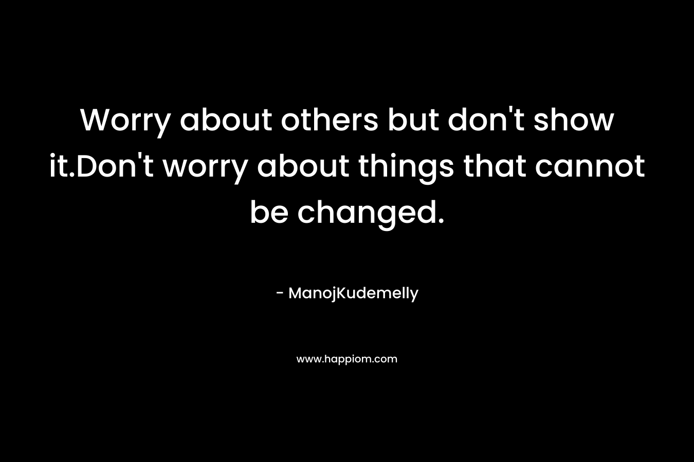 Worry about others but don’t show it.Don’t worry about things that cannot be changed. – ManojKudemelly