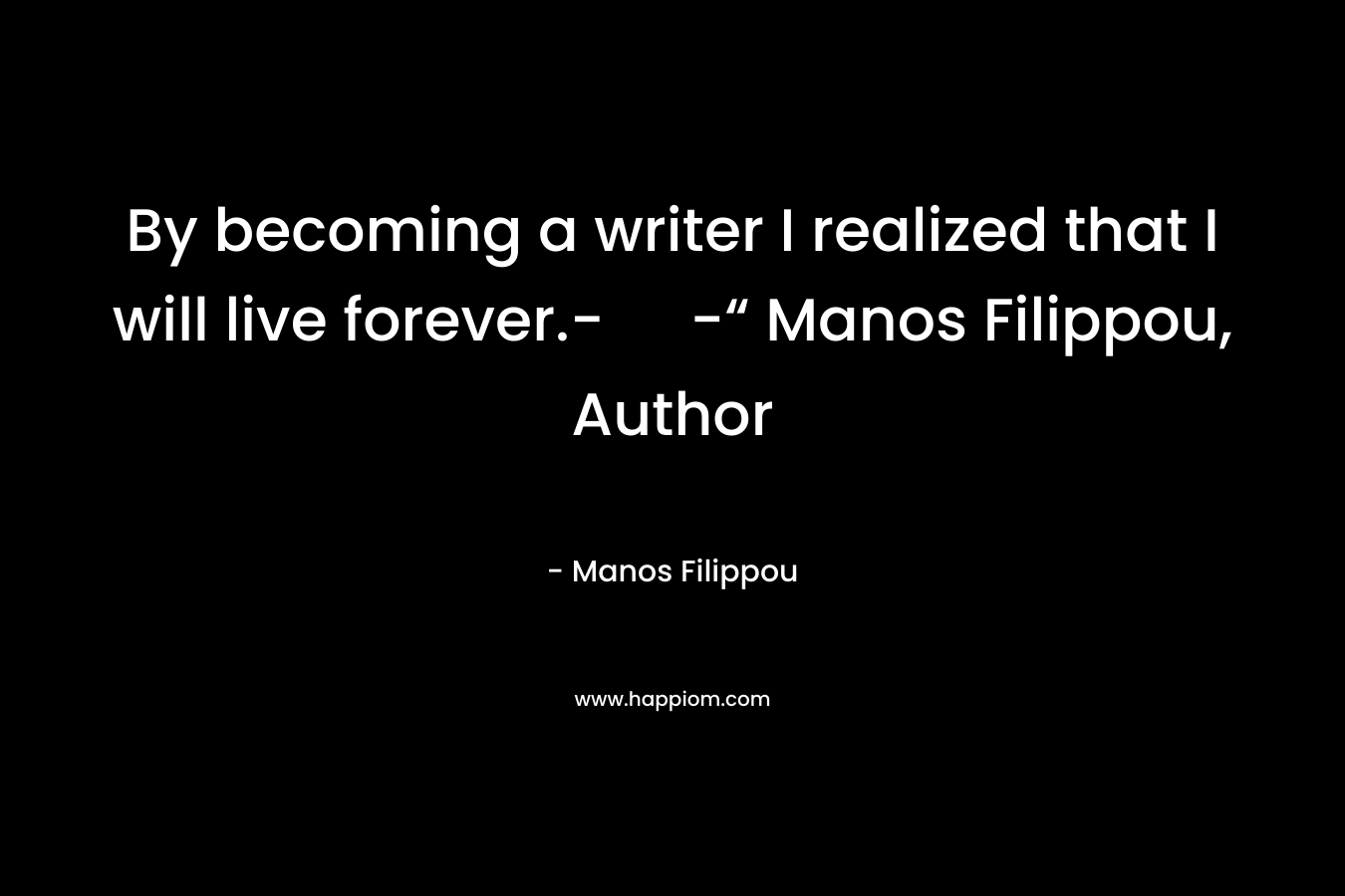 By becoming a writer I realized that I will live forever.- -“ Manos Filippou, Author – Manos Filippou