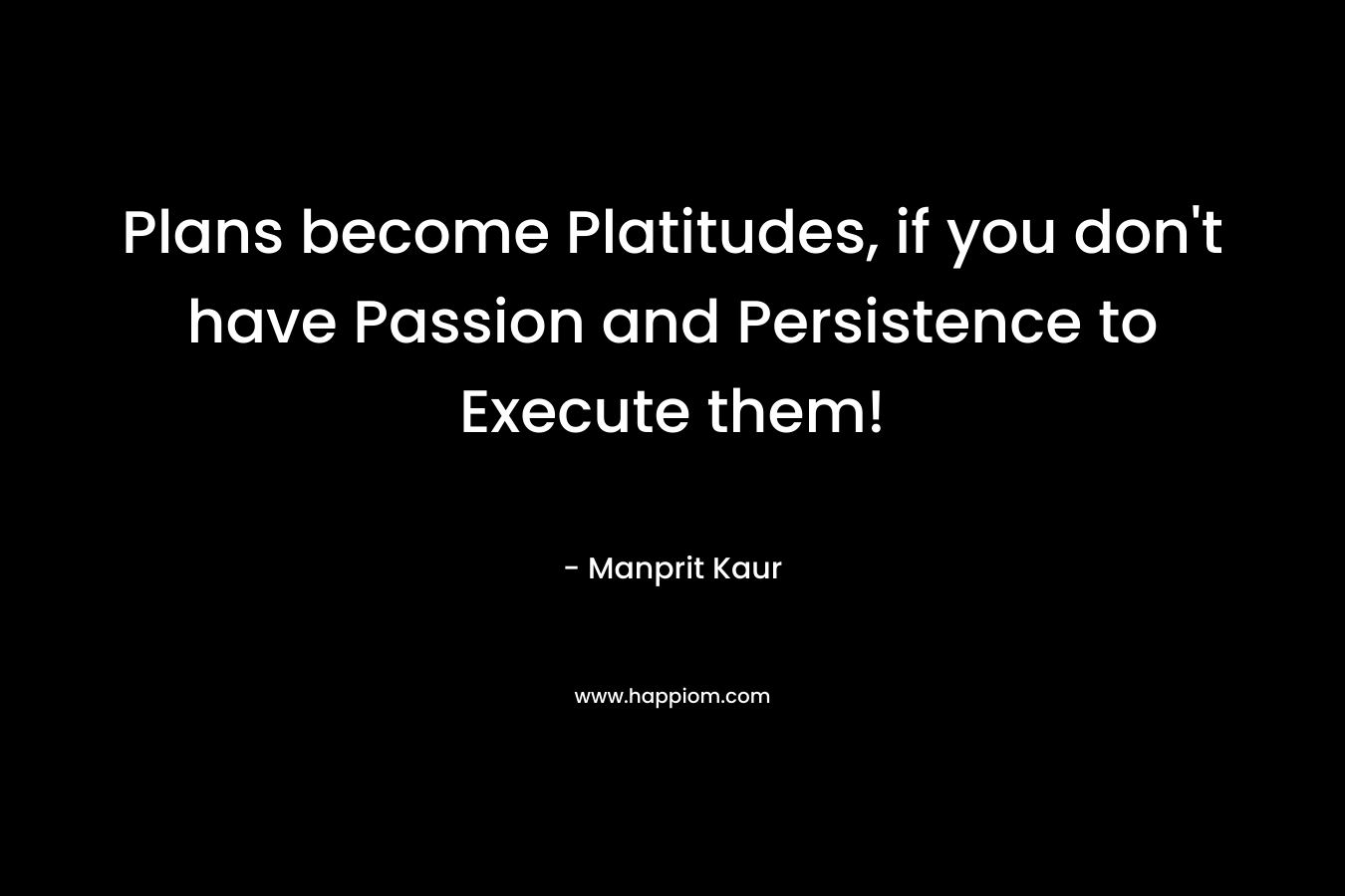 Plans become Platitudes, if you don’t have Passion and Persistence to Execute them! – Manprit Kaur