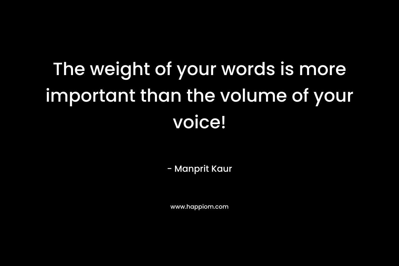 The weight of your words is more important than the volume of your voice! – Manprit Kaur