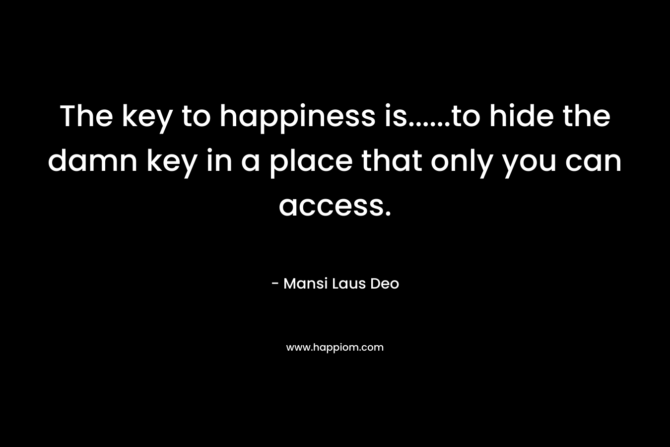 The key to happiness is......to hide the damn key in a place that only you can access.