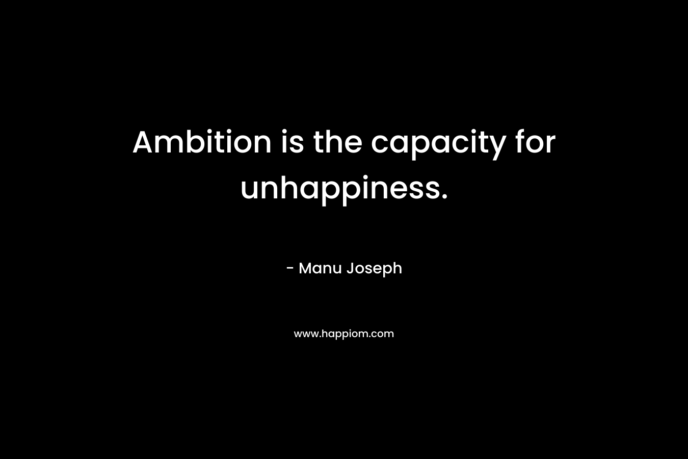 Ambition is the capacity for unhappiness. – Manu Joseph