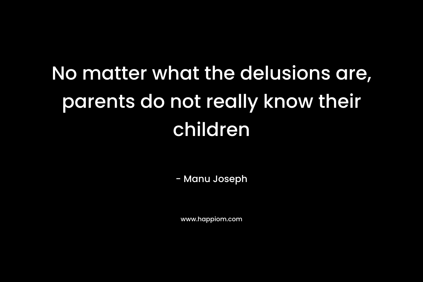 No matter what the delusions are, parents do not really know their children