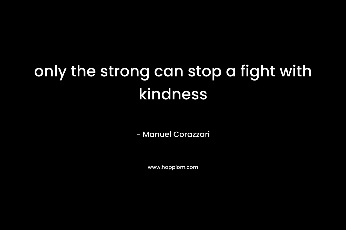 only the strong can stop a fight with kindness – Manuel Corazzari