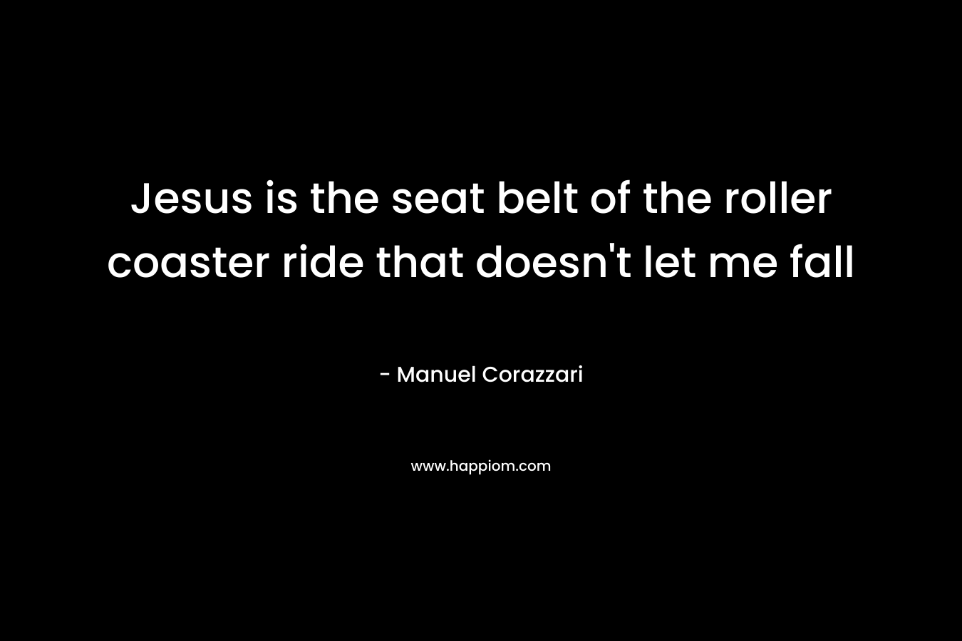 Jesus is the seat belt of the roller coaster ride that doesn’t let me fall – Manuel Corazzari