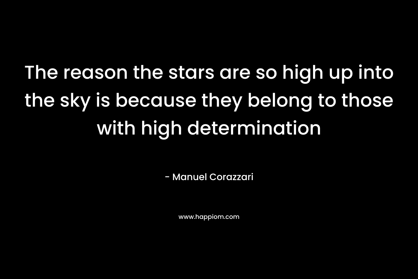 The reason the stars are so high up into the sky is because they belong to those with high determination – Manuel Corazzari