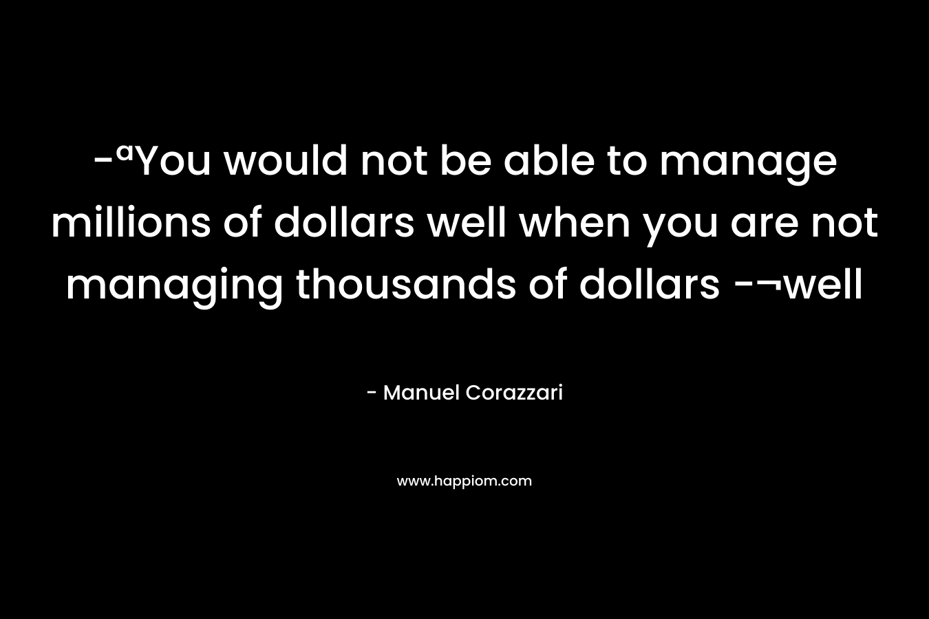 -ªYou would not be able to manage millions of dollars well when you are not managing thousands of dollars -¬well