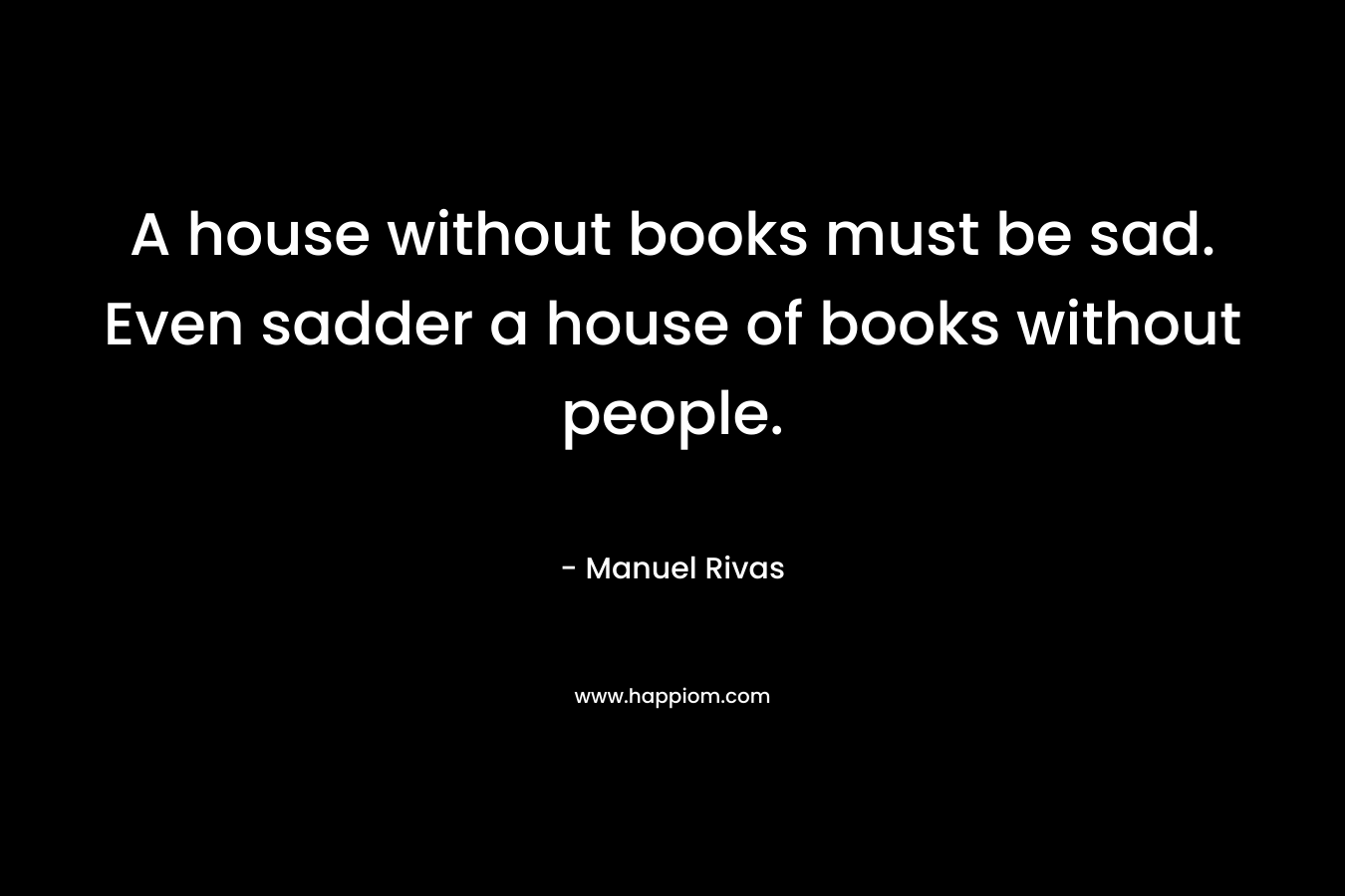 A house without books must be sad. Even sadder a house of books without people.
