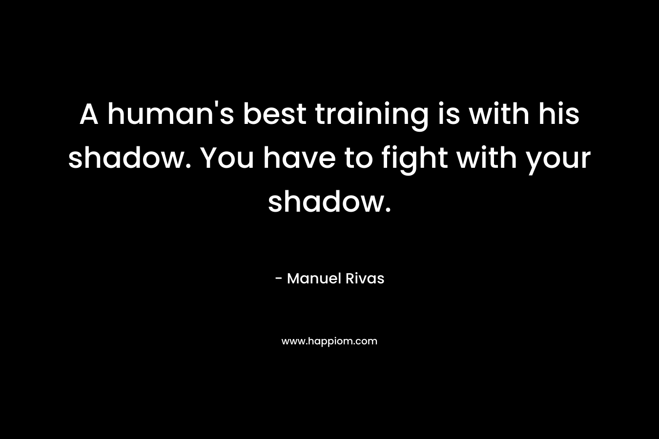 A human's best training is with his shadow. You have to fight with your shadow.