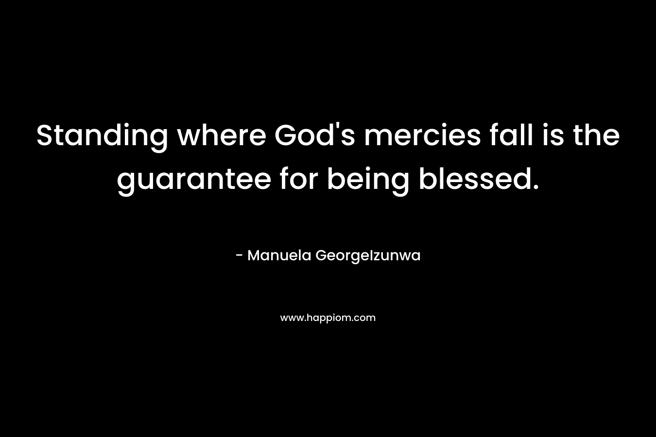 Standing where God’s mercies fall is the guarantee for being blessed. – Manuela GeorgeIzunwa