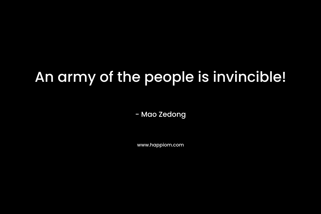 An army of the people is invincible! – Mao Zedong