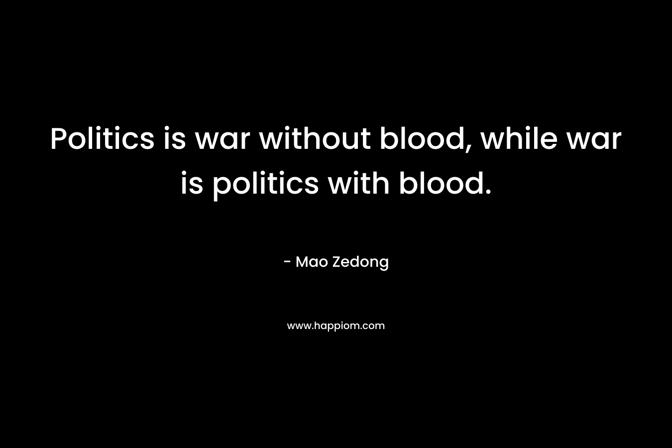 Politics is war without blood, while war is politics with blood. – Mao Zedong
