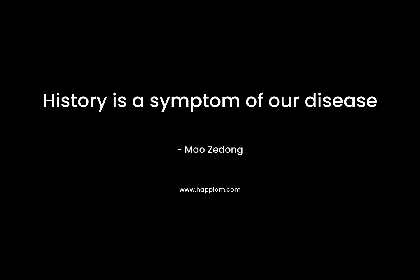 History is a symptom of our disease – Mao Zedong