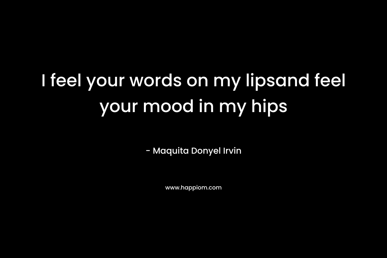 I feel your words on my lipsand feel your mood in my hips