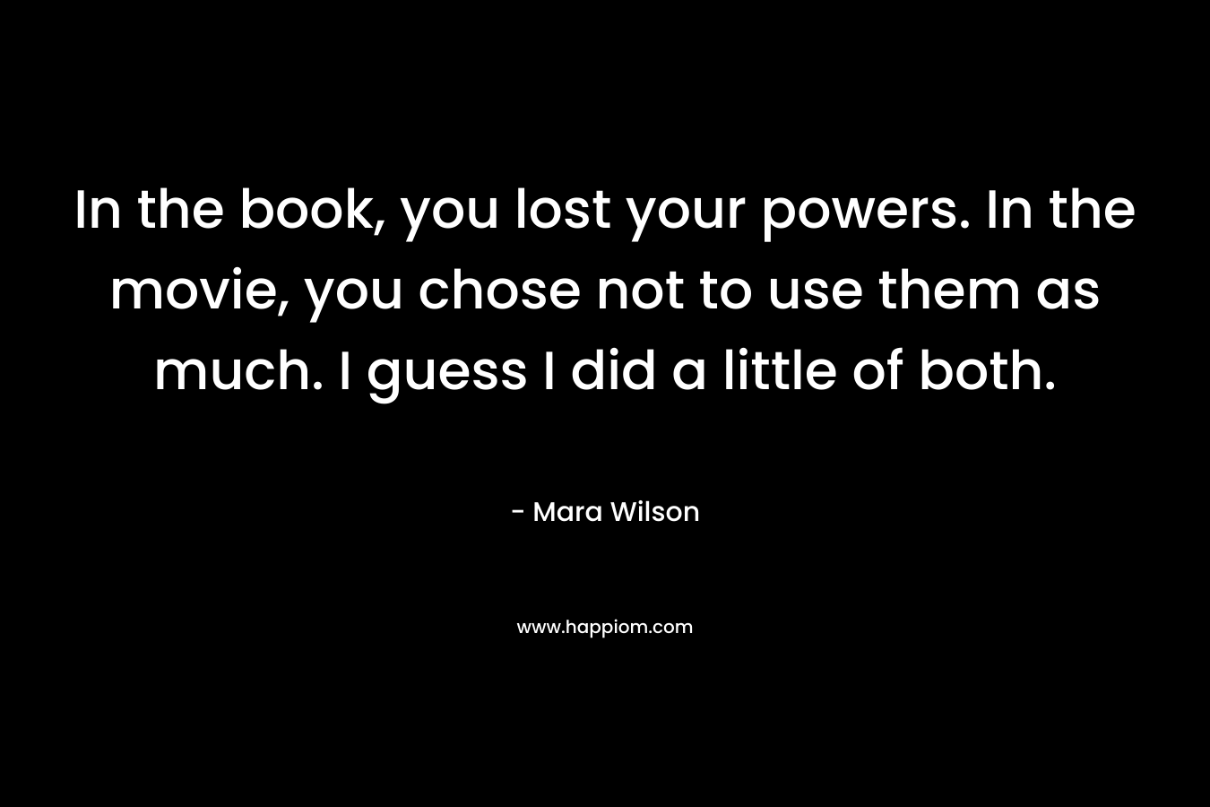 In the book, you lost your powers. In the movie, you chose not to use them as much. I guess I did a little of both. – Mara Wilson