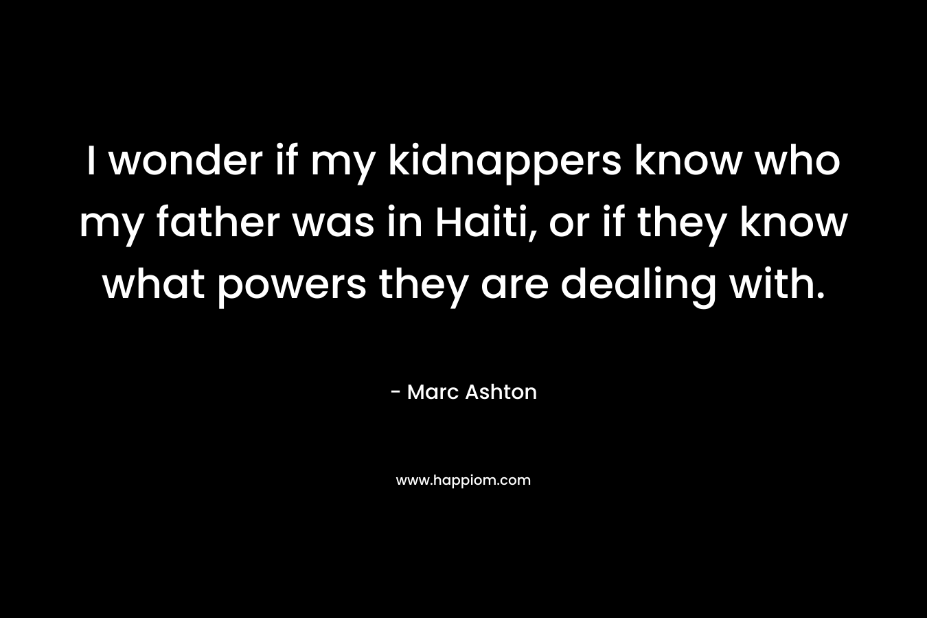 I wonder if my kidnappers know who my father was in Haiti, or if they know what powers they are dealing with. – Marc Ashton