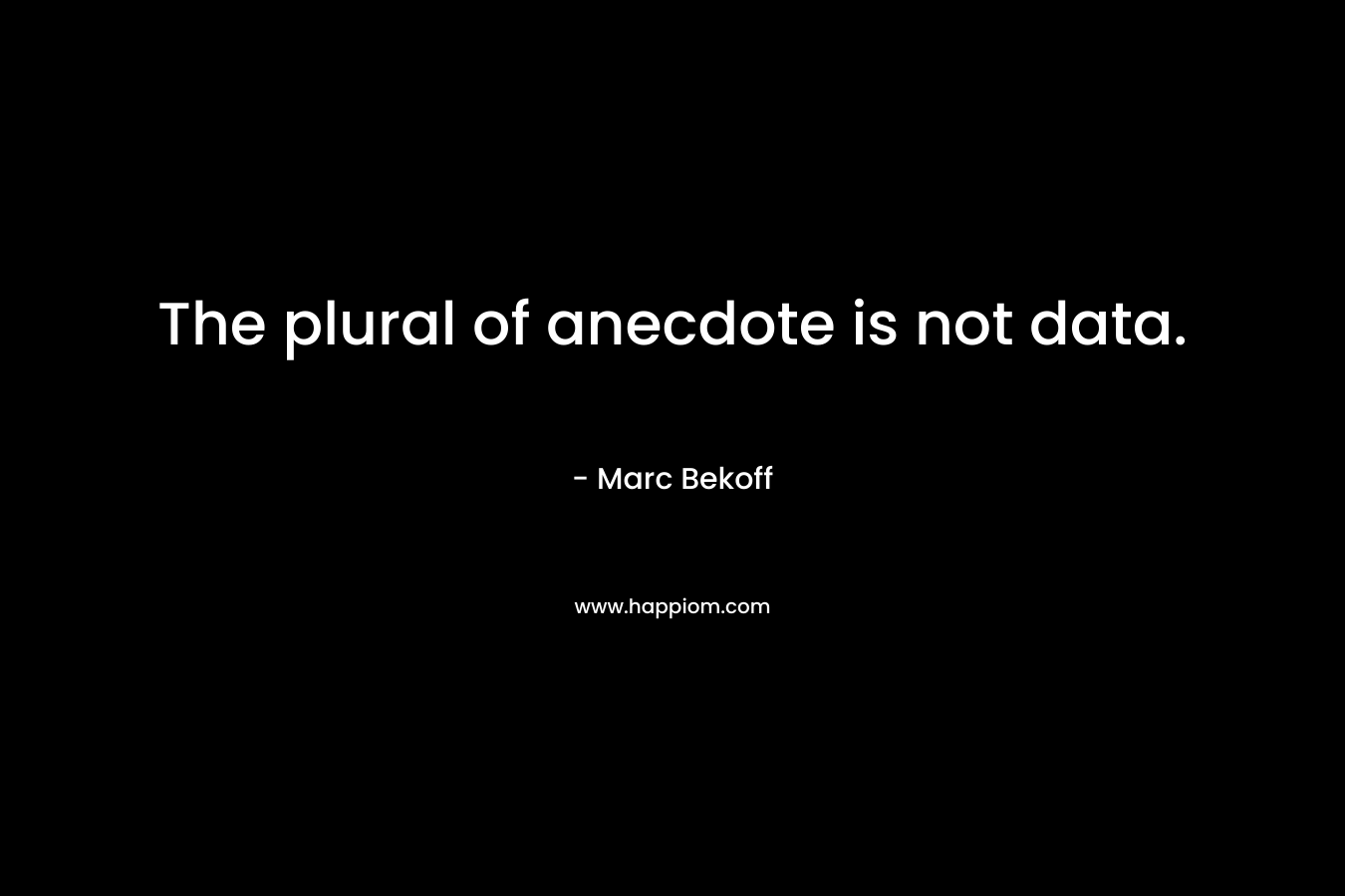 The plural of anecdote is not data.