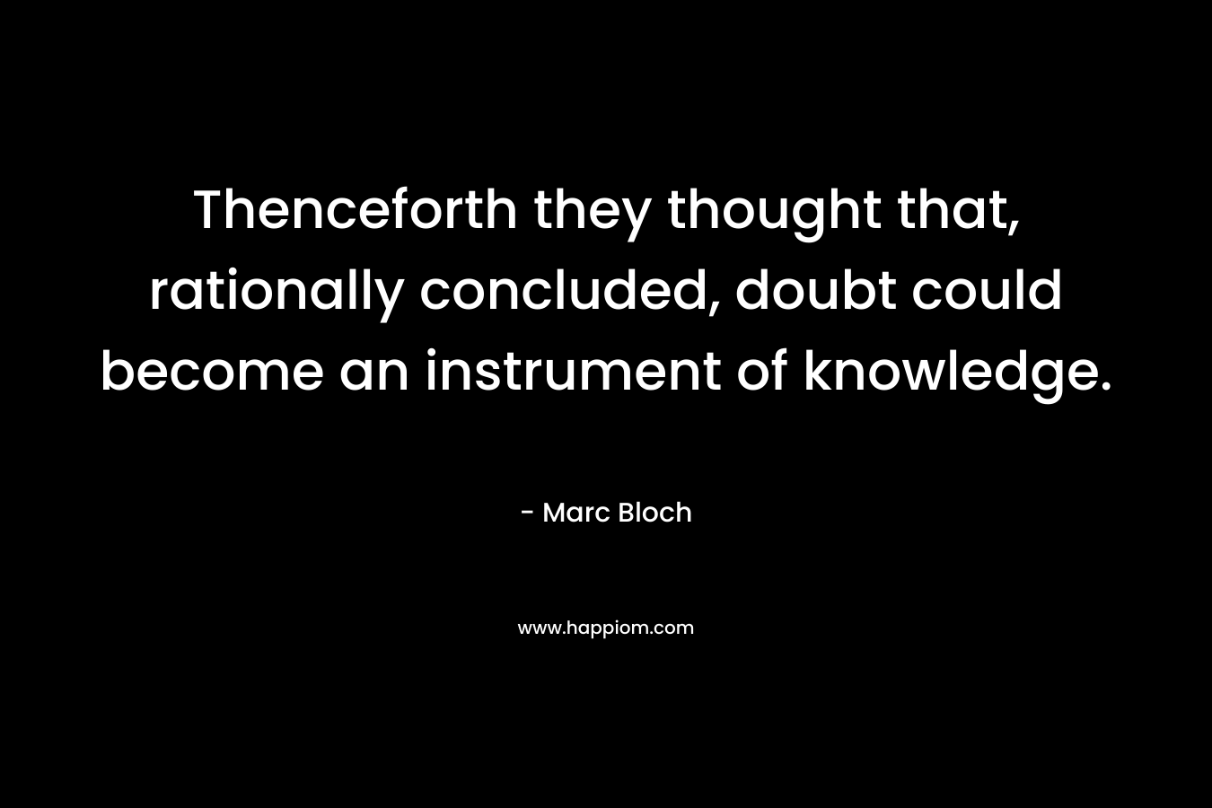 Thenceforth they thought that, rationally concluded, doubt could become an instrument of knowledge. – Marc Bloch