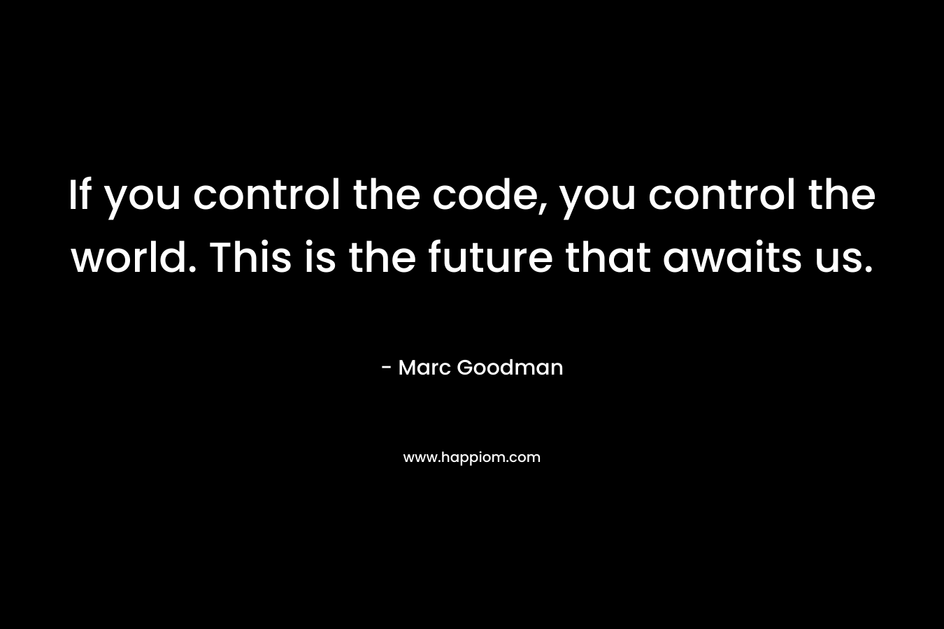 If you control the code, you control the world. This is the future that awaits us. – Marc Goodman