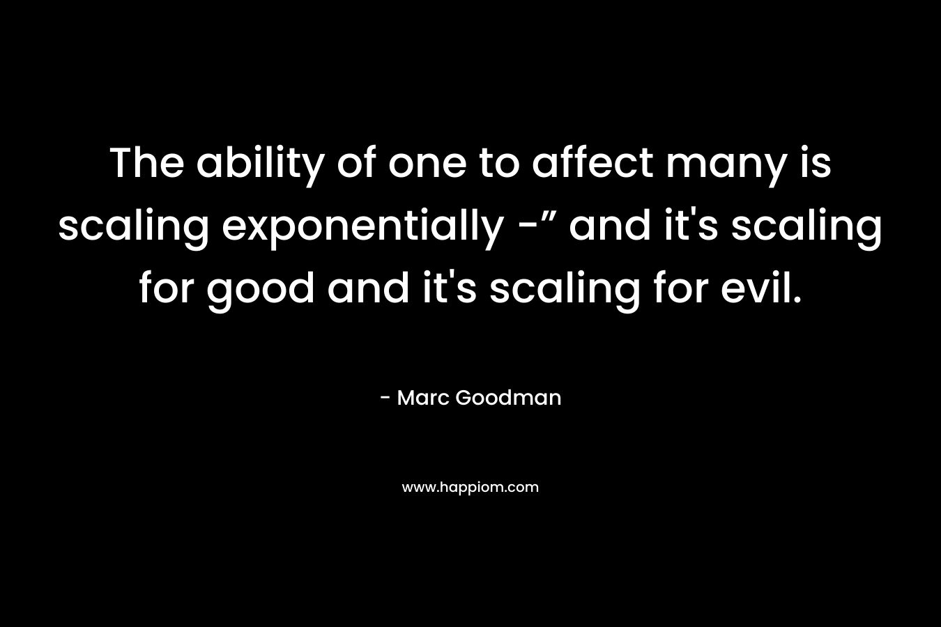 The ability of one to affect many is scaling exponentially -” and it's scaling for good and it's scaling for evil.