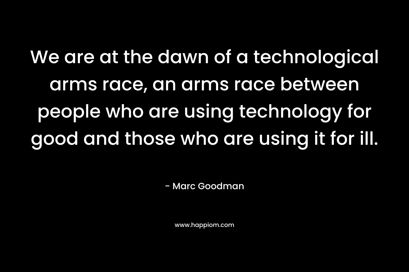 We are at the dawn of a technological arms race, an arms race between people who are using technology for good and those who are using it for ill. – Marc Goodman