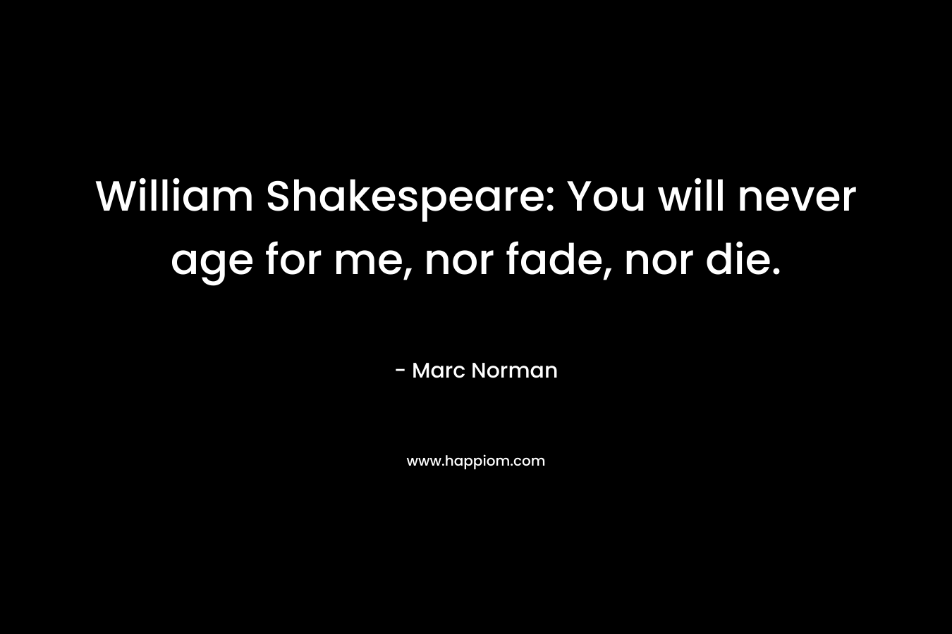 William Shakespeare: You will never age for me, nor fade, nor die. – Marc Norman