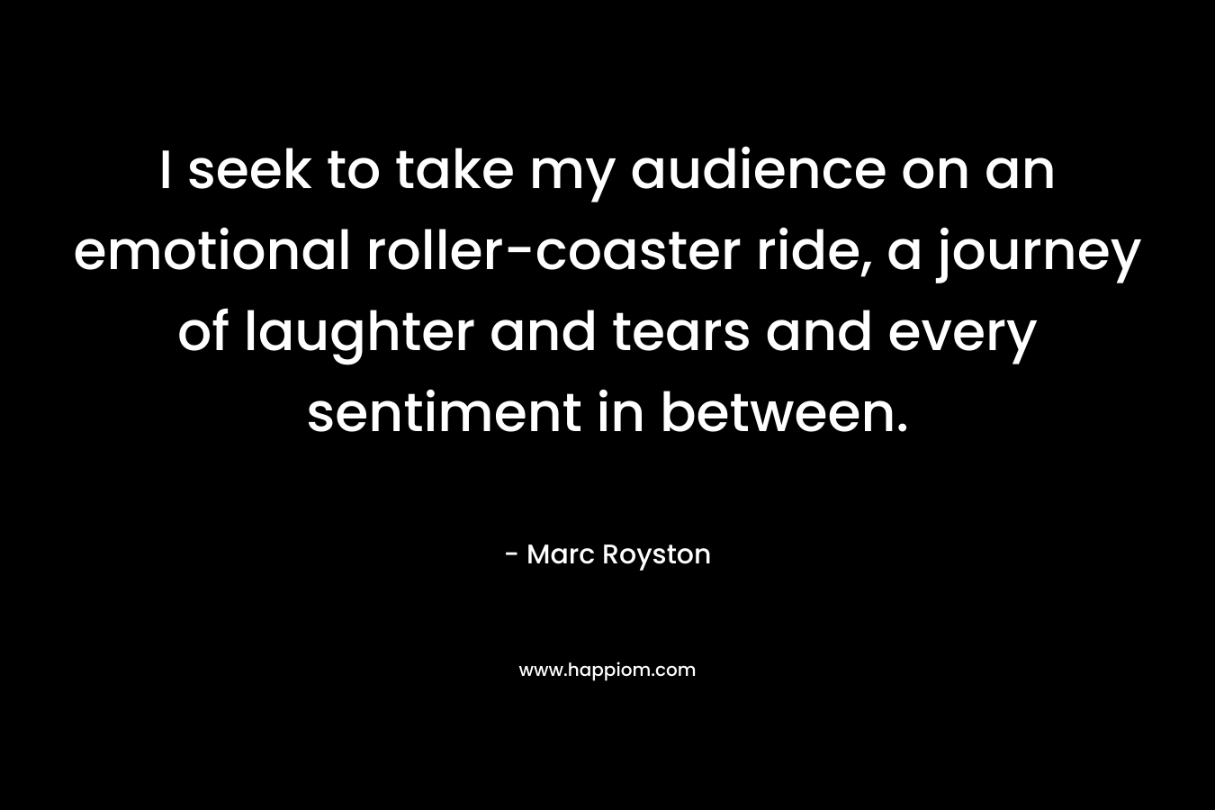 I seek to take my audience on an emotional roller-coaster ride, a journey of laughter and tears and every sentiment in between. – Marc Royston