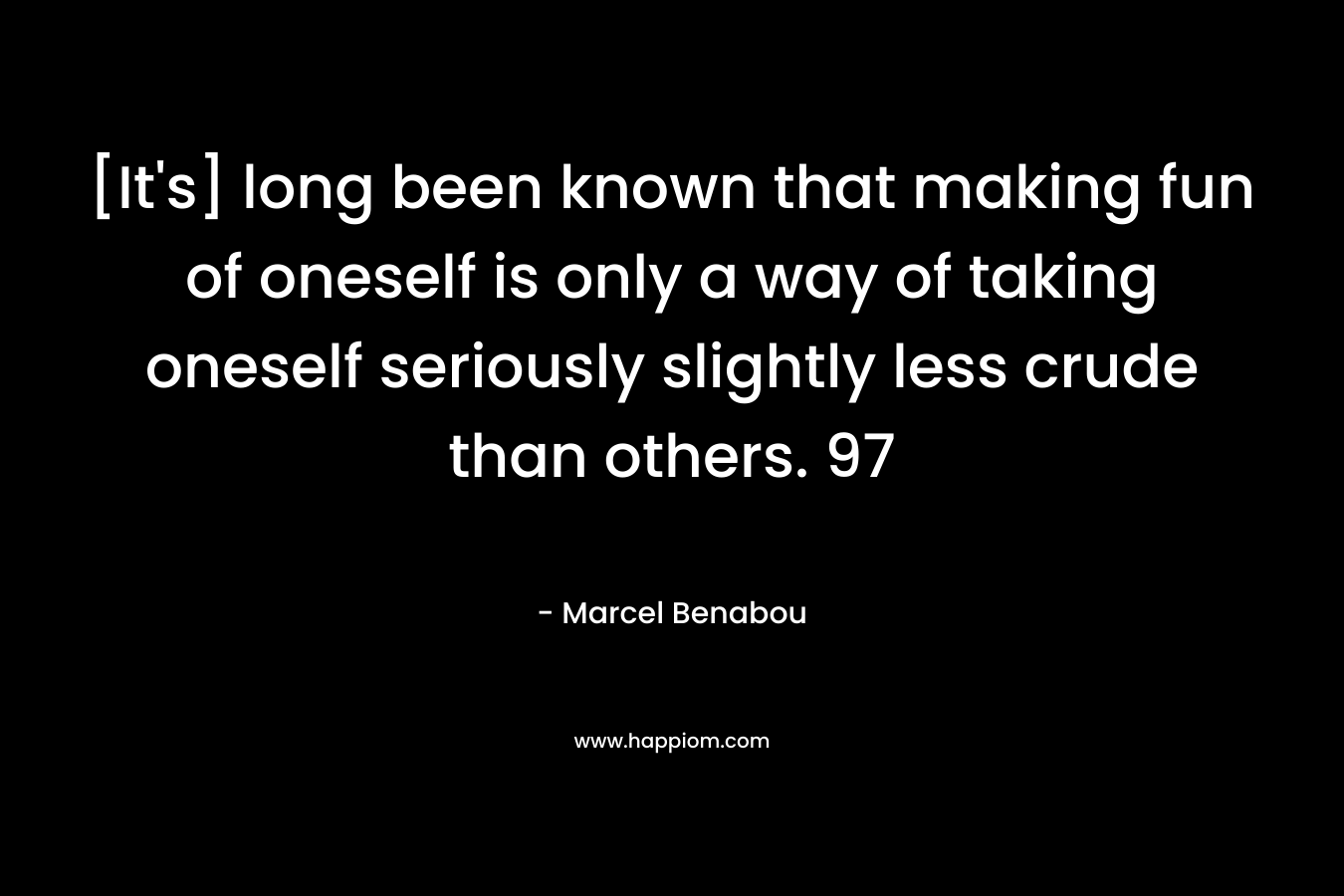 [It's] long been known that making fun of oneself is only a way of taking oneself seriously slightly less crude than others. 97