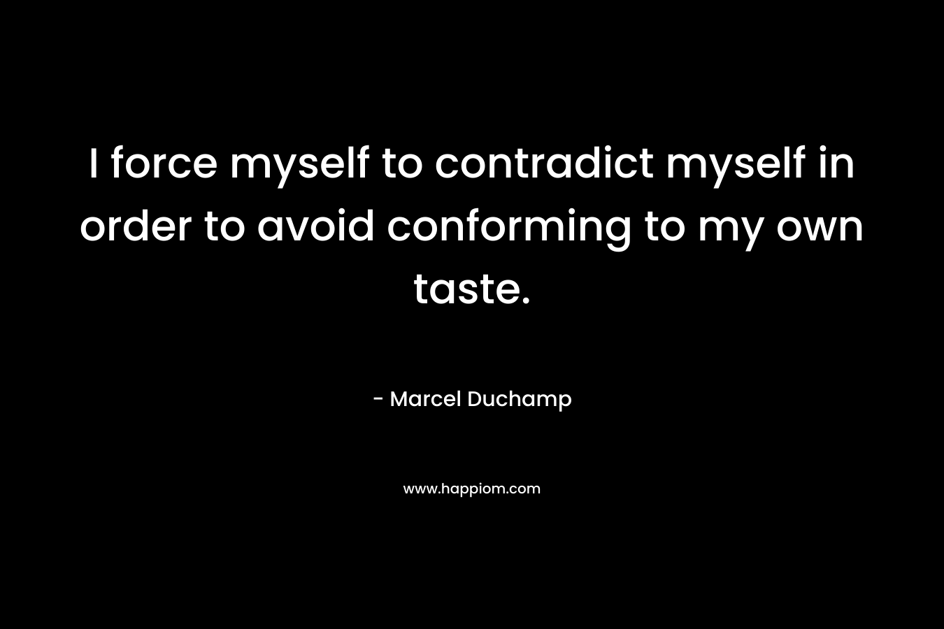 I force myself to contradict myself in order to avoid conforming to my own taste. – Marcel Duchamp