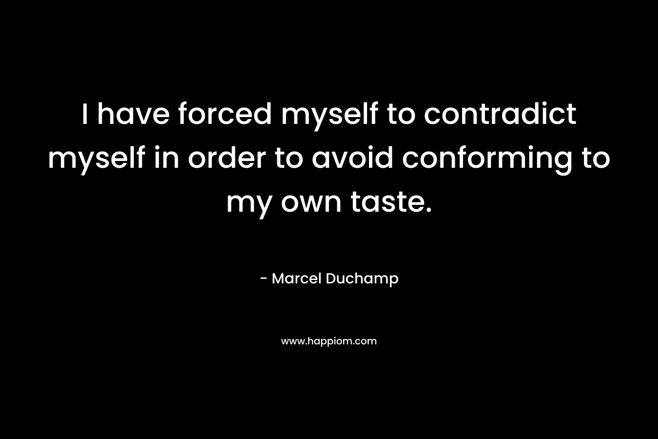 I have forced myself to contradict myself in order to avoid conforming to my own taste. – Marcel Duchamp