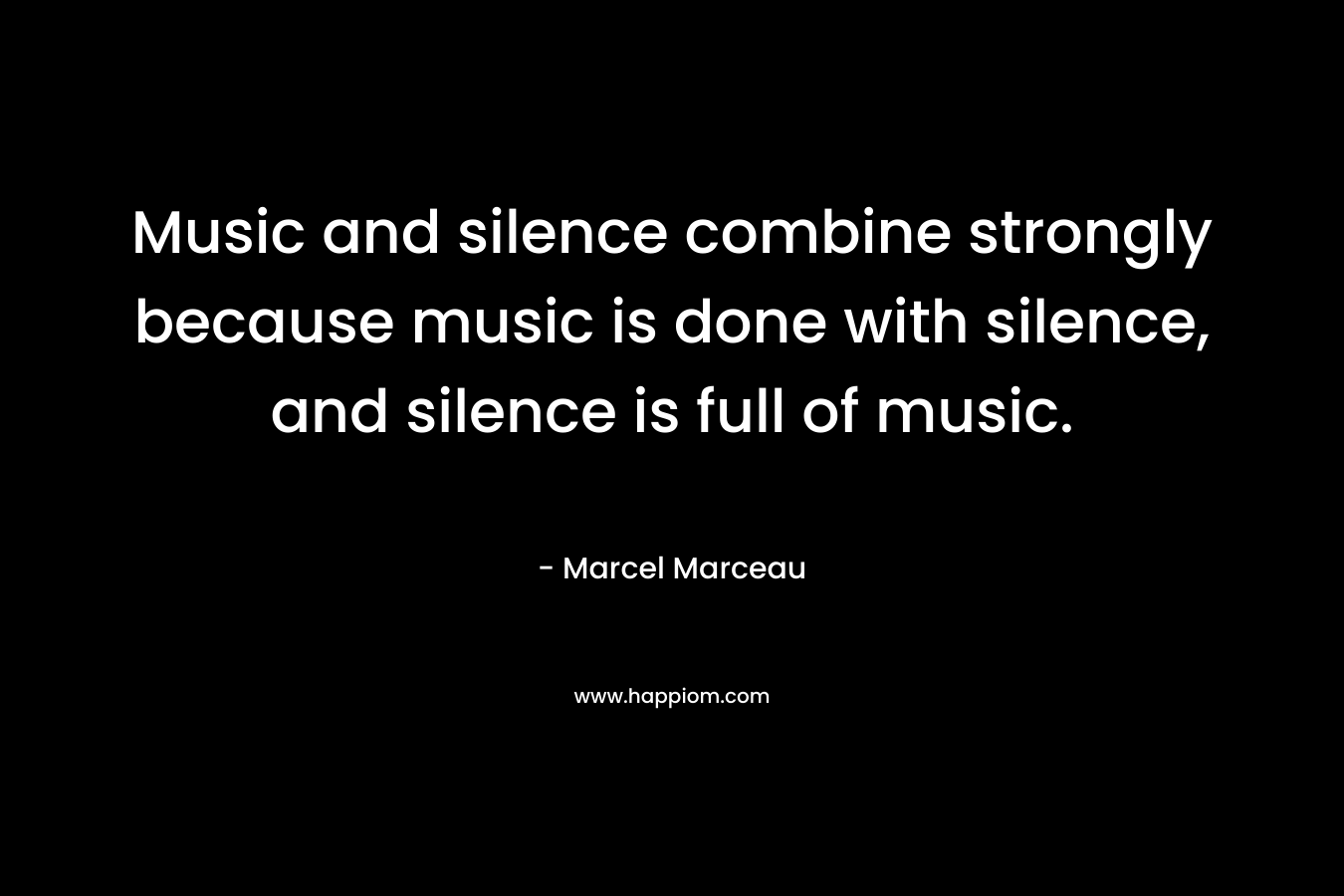 Music and silence combine strongly because music is done with silence, and silence is full of music. 