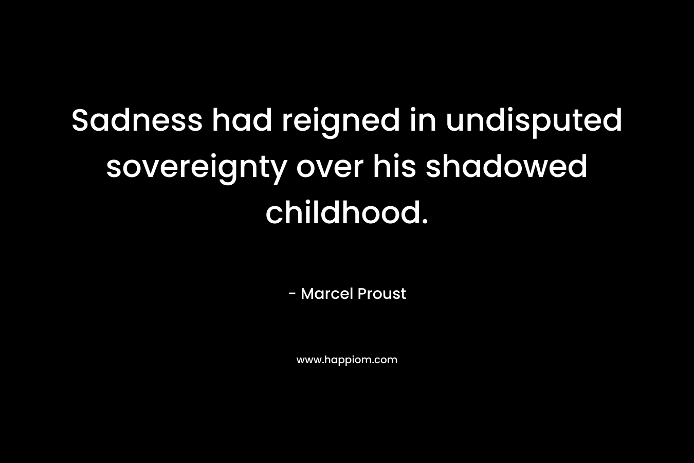 Sadness had reigned in undisputed sovereignty over his shadowed childhood.