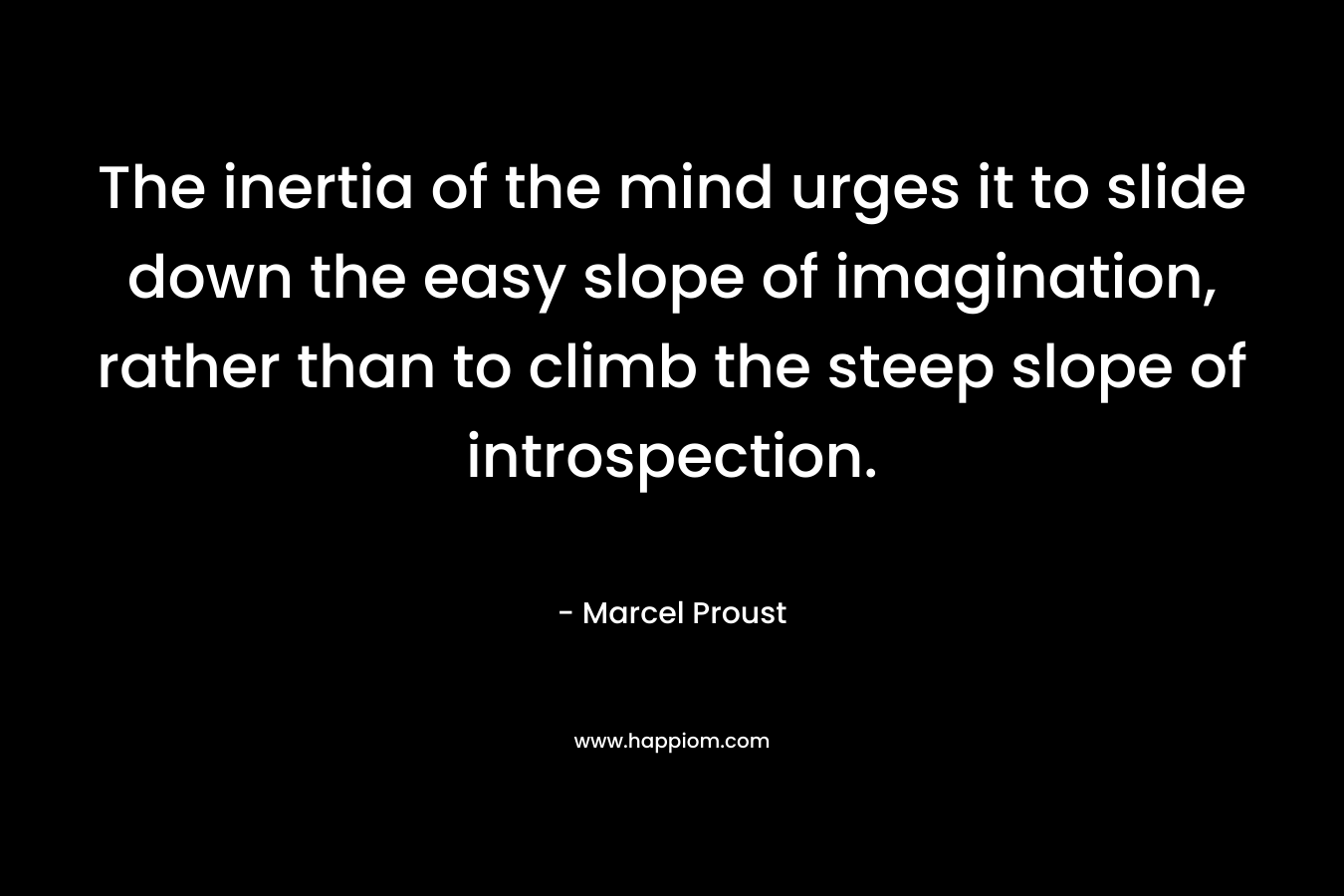 The inertia of the mind urges it to slide down the easy slope of imagination, rather than to climb the steep slope of introspection.