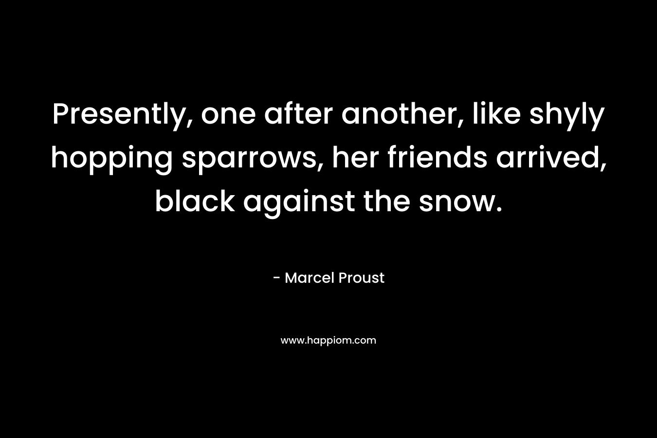 Presently, one after another, like shyly hopping sparrows, her friends arrived, black against the snow. – Marcel Proust