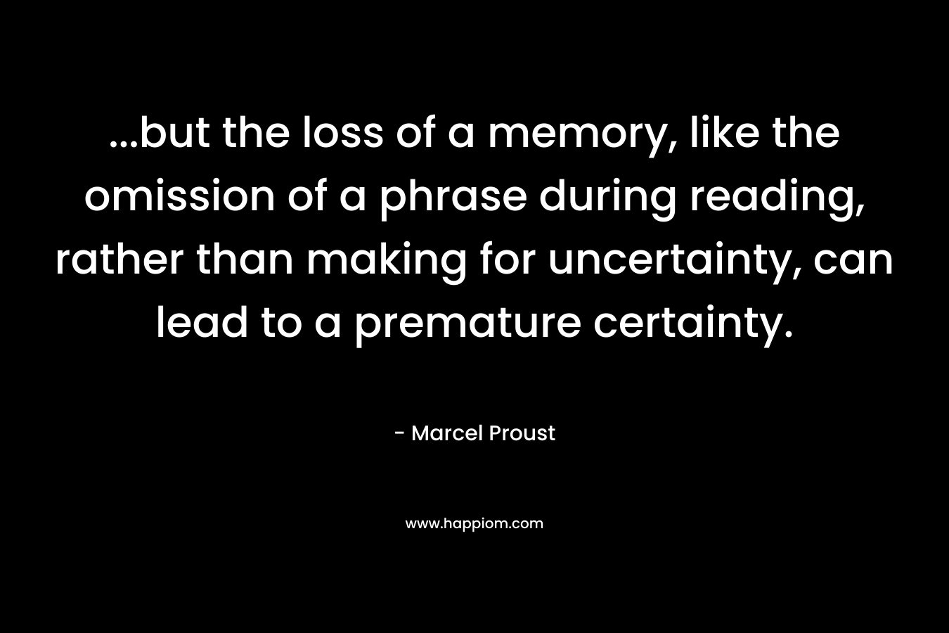 ...but the loss of a memory, like the omission of a phrase during reading, rather than making for uncertainty, can lead to a premature certainty.