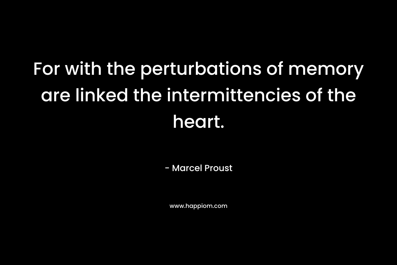 For with the perturbations of memory are linked the intermittencies of the heart. – Marcel Proust