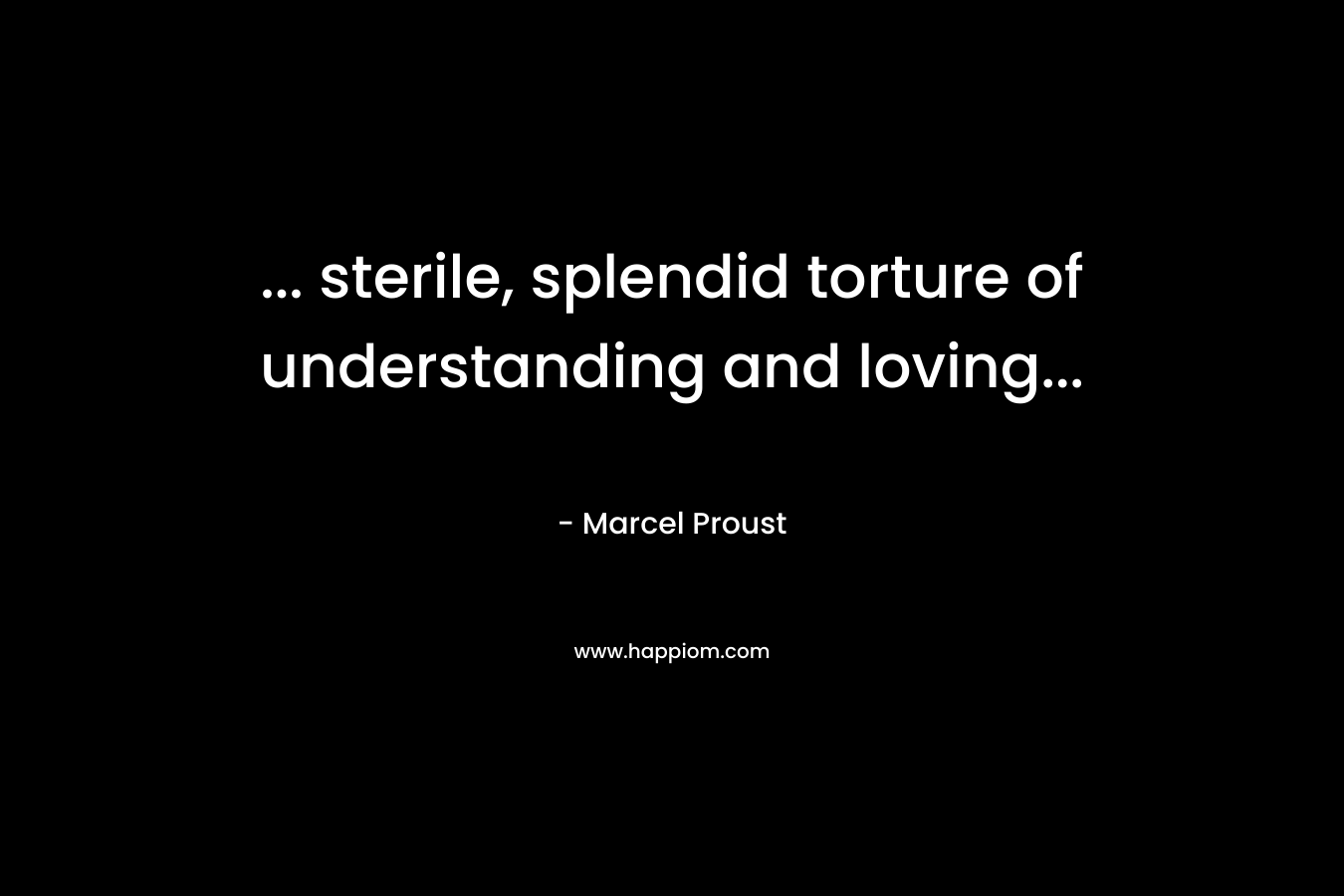 ... sterile, splendid torture of understanding and loving...