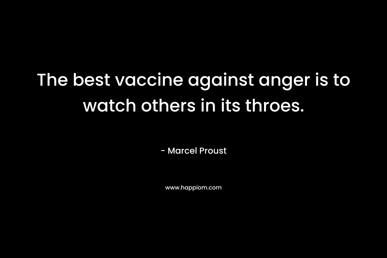 The best vaccine against anger is to watch others in its throes. – Marcel Proust
