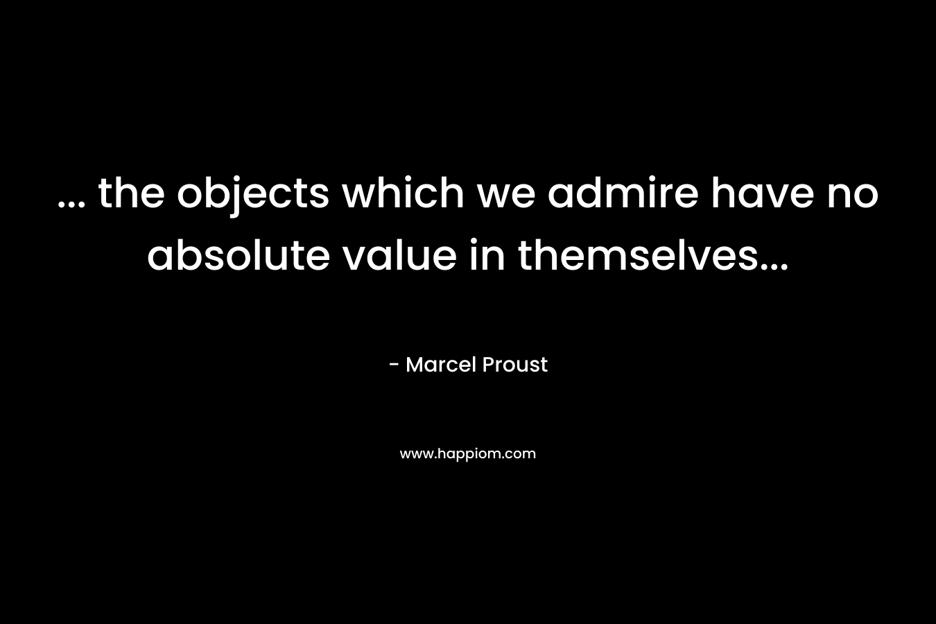 ... the objects which we admire have no absolute value in themselves...