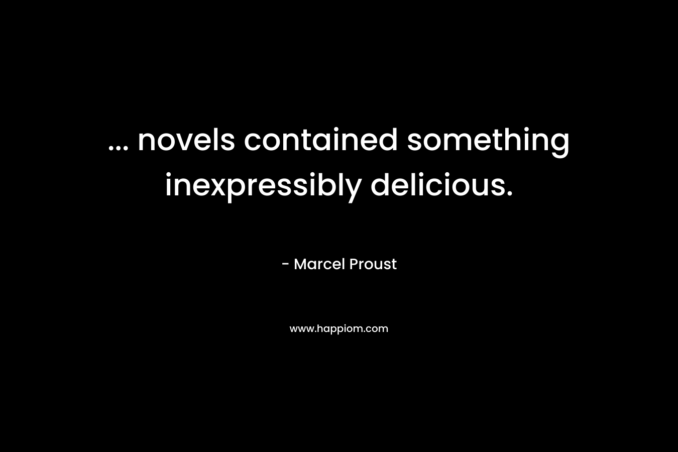 … novels contained something inexpressibly delicious. – Marcel Proust