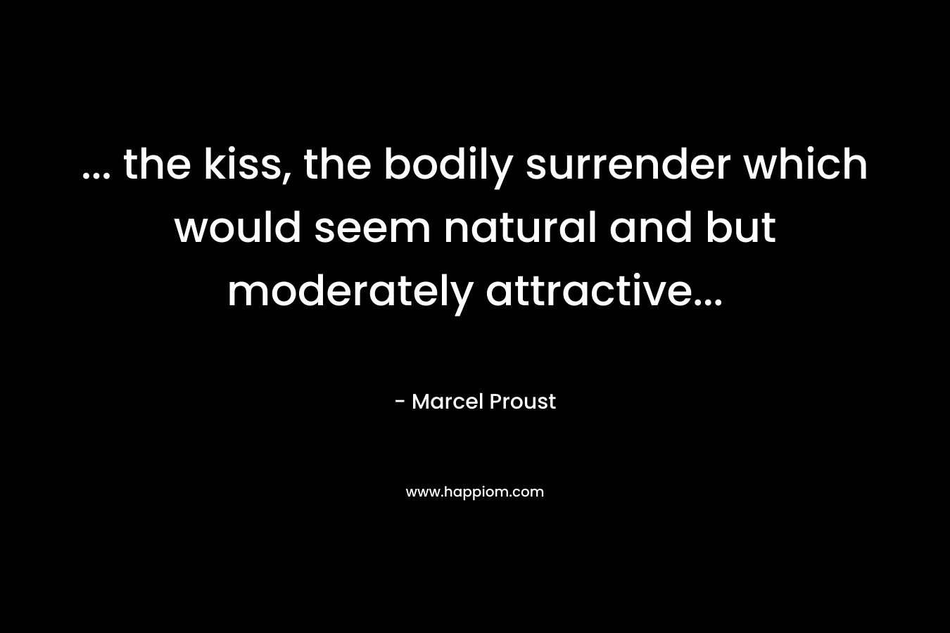 … the kiss, the bodily surrender which would seem natural and but moderately attractive… – Marcel Proust