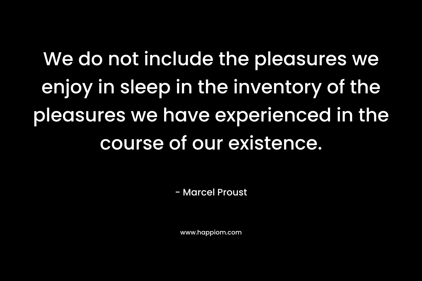 We do not include the pleasures we enjoy in sleep in the inventory of the pleasures we have experienced in the course of our existence.