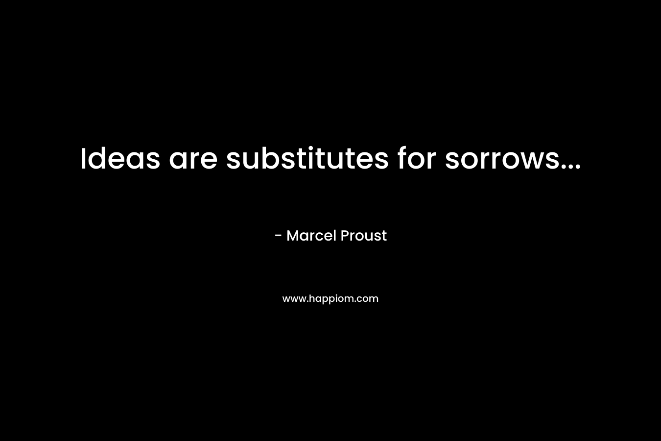 Ideas are substitutes for sorrows...