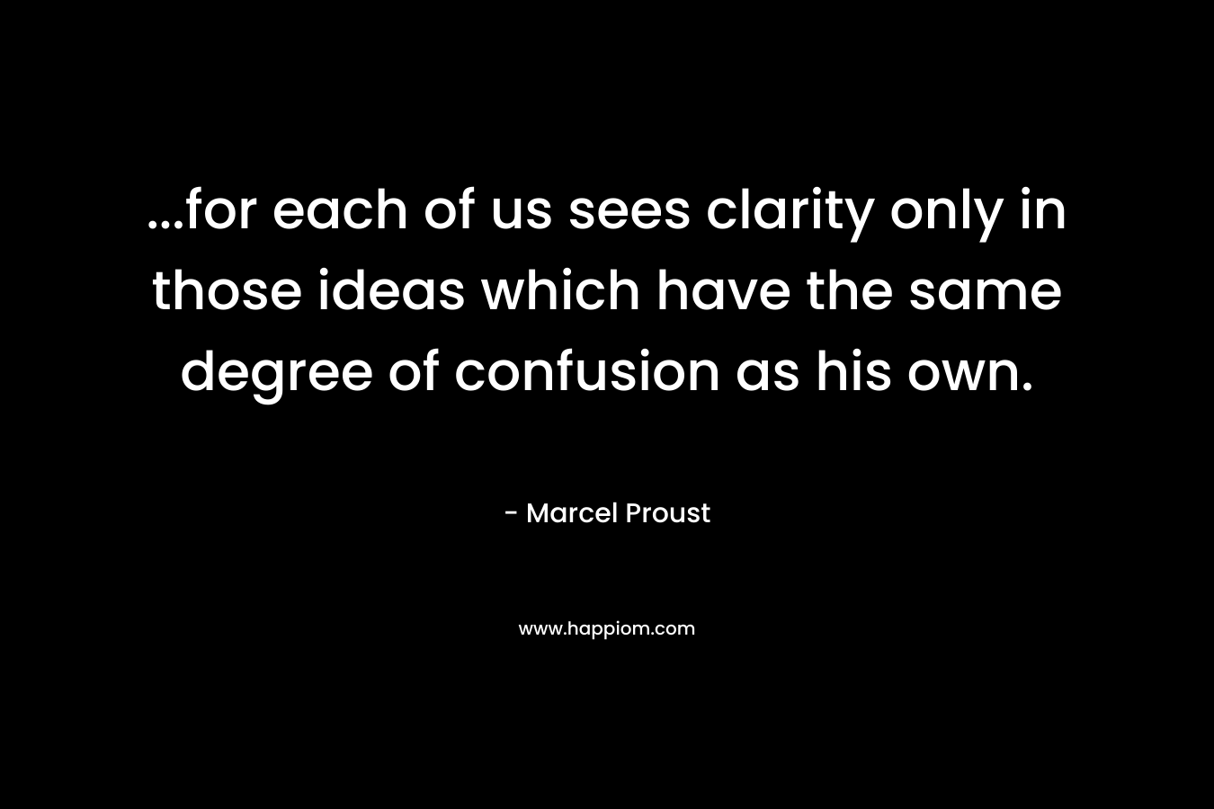 …for each of us sees clarity only in those ideas which have the same degree of confusion as his own. – Marcel Proust