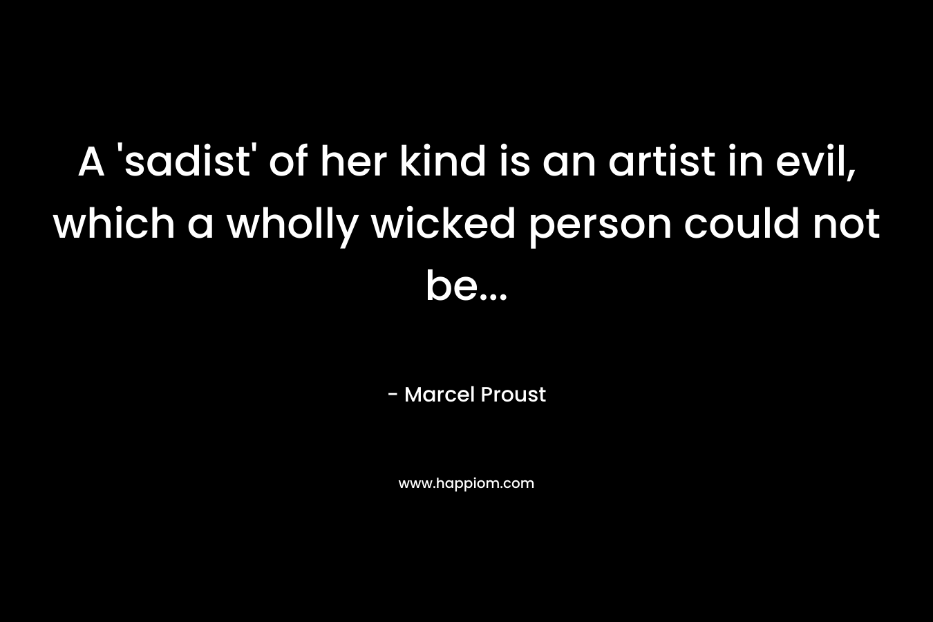 A ‘sadist’ of her kind is an artist in evil, which a wholly wicked person could not be… – Marcel Proust