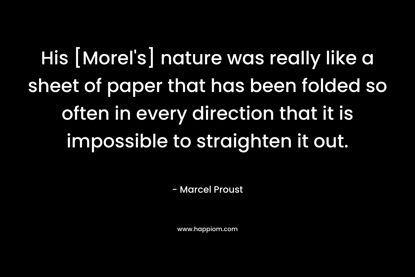 His [Morel’s] nature was really like a sheet of paper that has been folded so often in every direction that it is impossible to straighten it out. – Marcel Proust