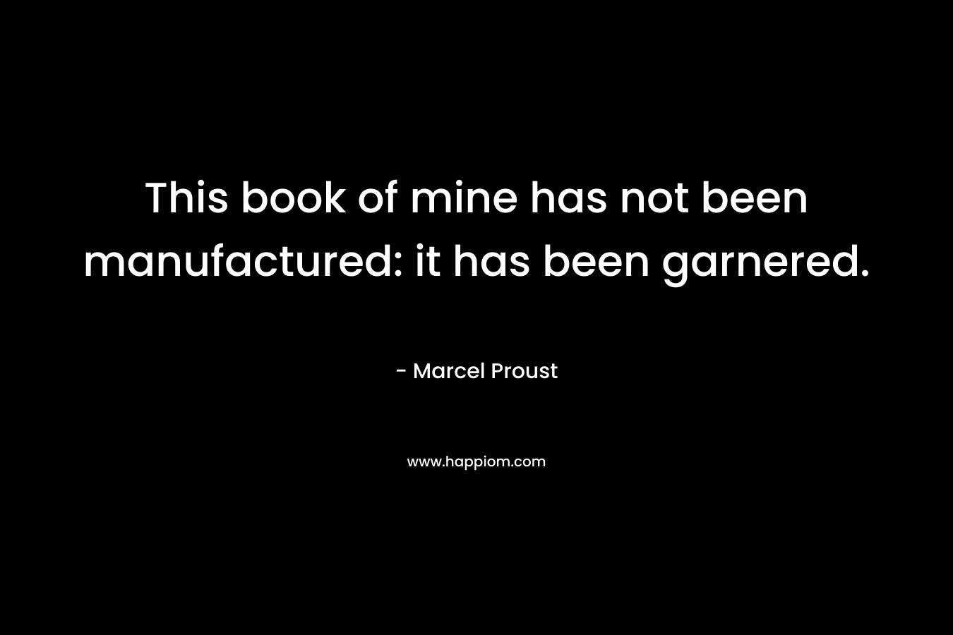 This book of mine has not been manufactured: it has been garnered. – Marcel Proust