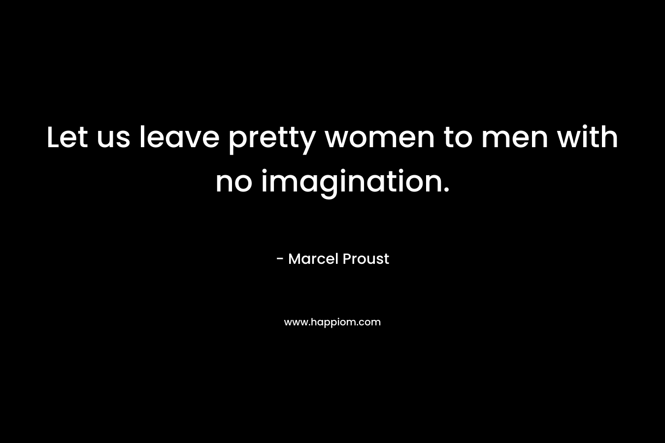 Let us leave pretty women to men with no imagination.